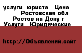 услуги  юриста › Цена ­ 1 000 - Ростовская обл., Ростов-на-Дону г. Услуги » Юридические   